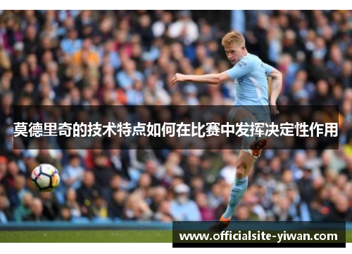 莫德里奇的技术特点如何在比赛中发挥决定性作用