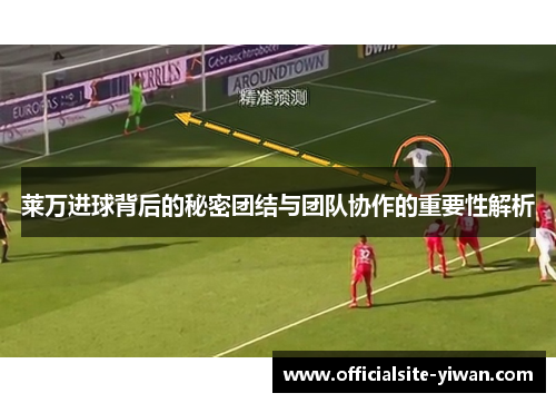 莱万进球背后的秘密团结与团队协作的重要性解析