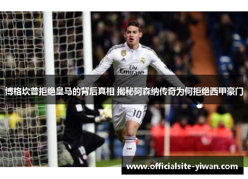 博格坎普拒绝皇马的背后真相 揭秘阿森纳传奇为何拒绝西甲豪门 博格坎普拒绝皇马的背后真相 揭秘阿森纳传奇为何拒绝西甲豪门