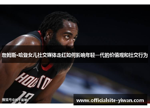 詹姆斯·哈登女儿社交媒体走红如何影响年轻一代的价值观和社交行为