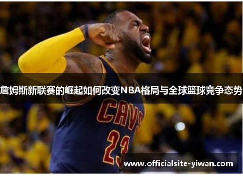 詹姆斯新联赛的崛起如何改变NBA格局与全球篮球竞争态势 詹姆斯新联赛的崛起如何改变NBA格局与全球篮球竞争态势