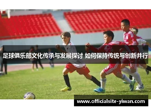 足球俱乐部文化传承与发展探讨 如何保持传统与创新并行