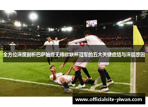 全方位深度剖析巴萨始终无缘欧联杯冠军的五大关键症结与深层原因
