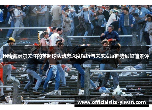 围绕海瑟尔关注的英超球队动态深度解析与未来发展趋势展望前景评