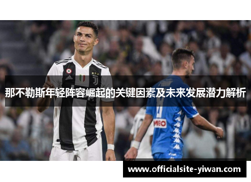 那不勒斯年轻阵容崛起的关键因素及未来发展潜力解析