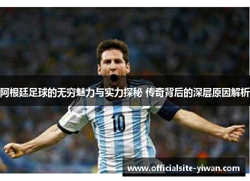 阿根廷足球的无穷魅力与实力探秘 传奇背后的深层原因解析