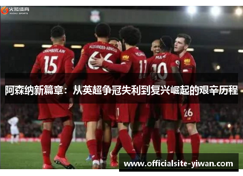 阿森纳新篇章：从英超争冠失利到复兴崛起的艰辛历程