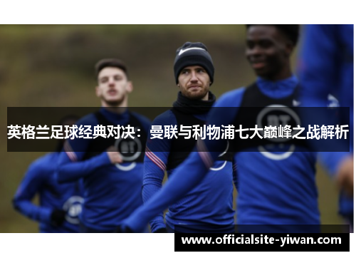 英格兰足球经典对决：曼联与利物浦七大巅峰之战解析