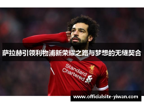 萨拉赫引领利物浦新荣耀之路与梦想的无缝契合 萨拉赫引领利物浦新荣耀之路与梦想的无缝契合