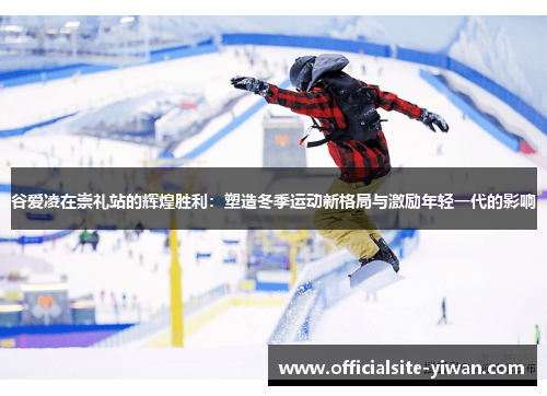 谷爱凌在崇礼站的辉煌胜利：塑造冬季运动新格局与激励年轻一代的影响