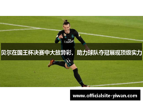 贝尔在国王杯决赛中大放异彩，助力球队夺冠展现顶级实力