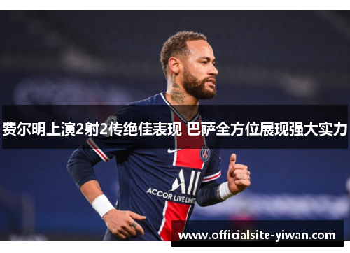 费尔明上演2射2传绝佳表现 巴萨全方位展现强大实力