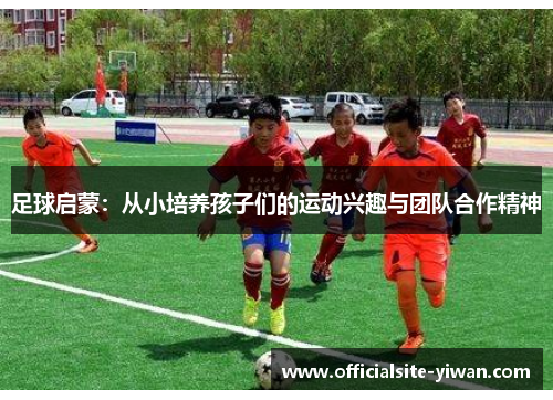 足球启蒙：从小培养孩子们的运动兴趣与团队合作精神