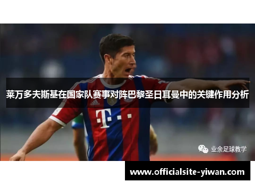 莱万多夫斯基在国家队赛事对阵巴黎圣日耳曼中的关键作用分析 莱万多夫斯基在国家队赛事对阵巴黎圣日耳曼中的关键作用分析