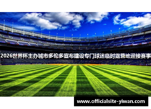 2026世界杯主办城市多伦多宣布建设专门球迷临时露营地迎接赛事