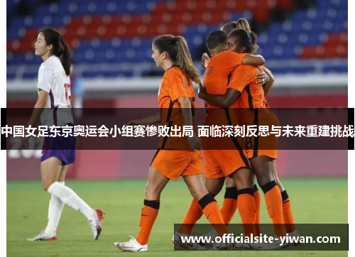 中国女足东京奥运会小组赛惨败出局 面临深刻反思与未来重建挑战