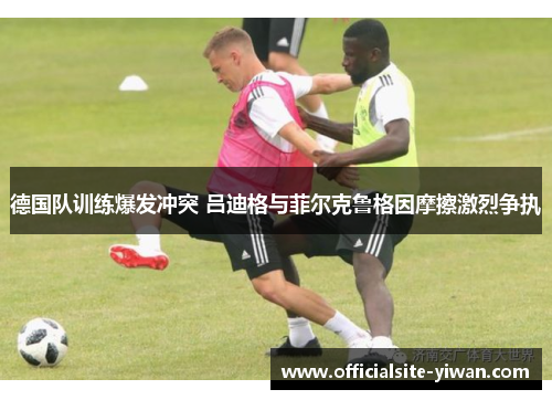德国队训练爆发冲突 吕迪格与菲尔克鲁格因摩擦激烈争执 德国队训练爆发冲突 吕迪格与菲尔克鲁格因摩擦激烈争执