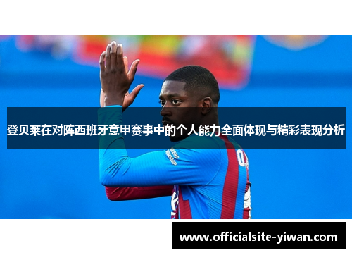 登贝莱在对阵西班牙意甲赛事中的个人能力全面体现与精彩表现分析 登贝莱在对阵西班牙意甲赛事中的个人能力全面体现与精彩表现分析