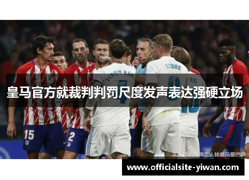 皇马官方就裁判判罚尺度发声表达强硬立场