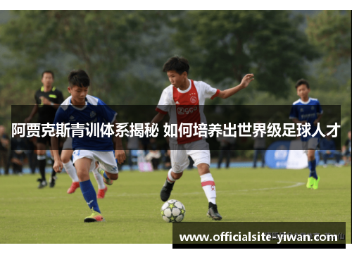 阿贾克斯青训体系揭秘 如何培养出世界级足球人才