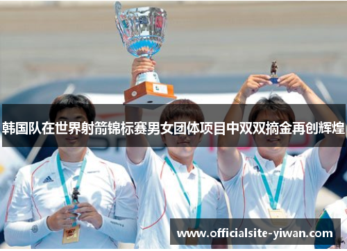 韩国队在世界射箭锦标赛男女团体项目中双双摘金再创辉煌