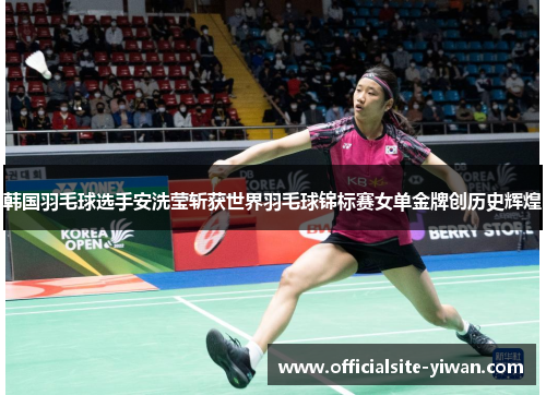 韩国羽毛球选手安洗莹斩获世界羽毛球锦标赛女单金牌创历史辉煌