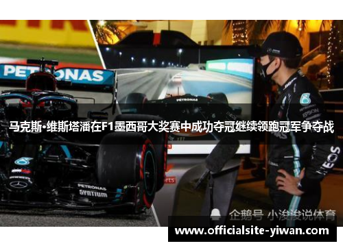 马克斯·维斯塔潘在F1墨西哥大奖赛中成功夺冠继续领跑冠军争夺战