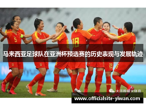 马来西亚足球队在亚洲杯预选赛的历史表现与发展轨迹