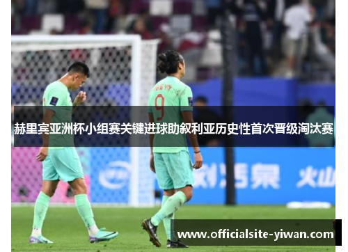 赫里宾亚洲杯小组赛关键进球助叙利亚历史性首次晋级淘汰赛