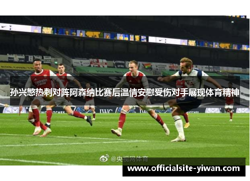 孙兴慜热刺对阵阿森纳比赛后温情安慰受伤对手展现体育精神 孙兴慜热刺对阵阿森纳比赛后温情安慰受伤对手展现体育精神